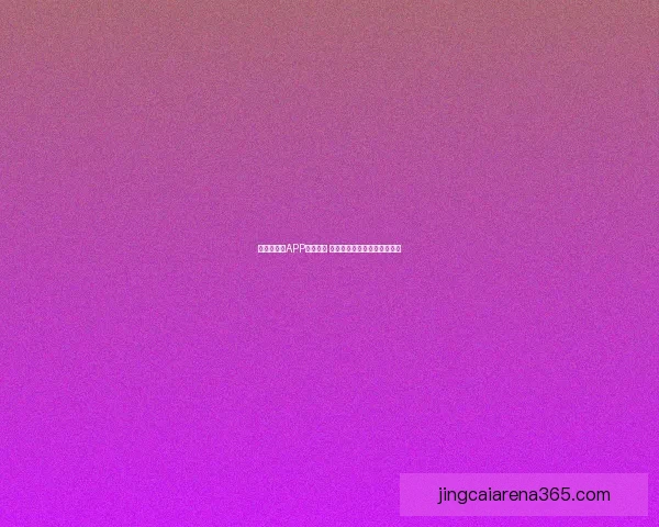 世界杯竞猜APP全新体验 探索精彩赛事互动与预测乐趣